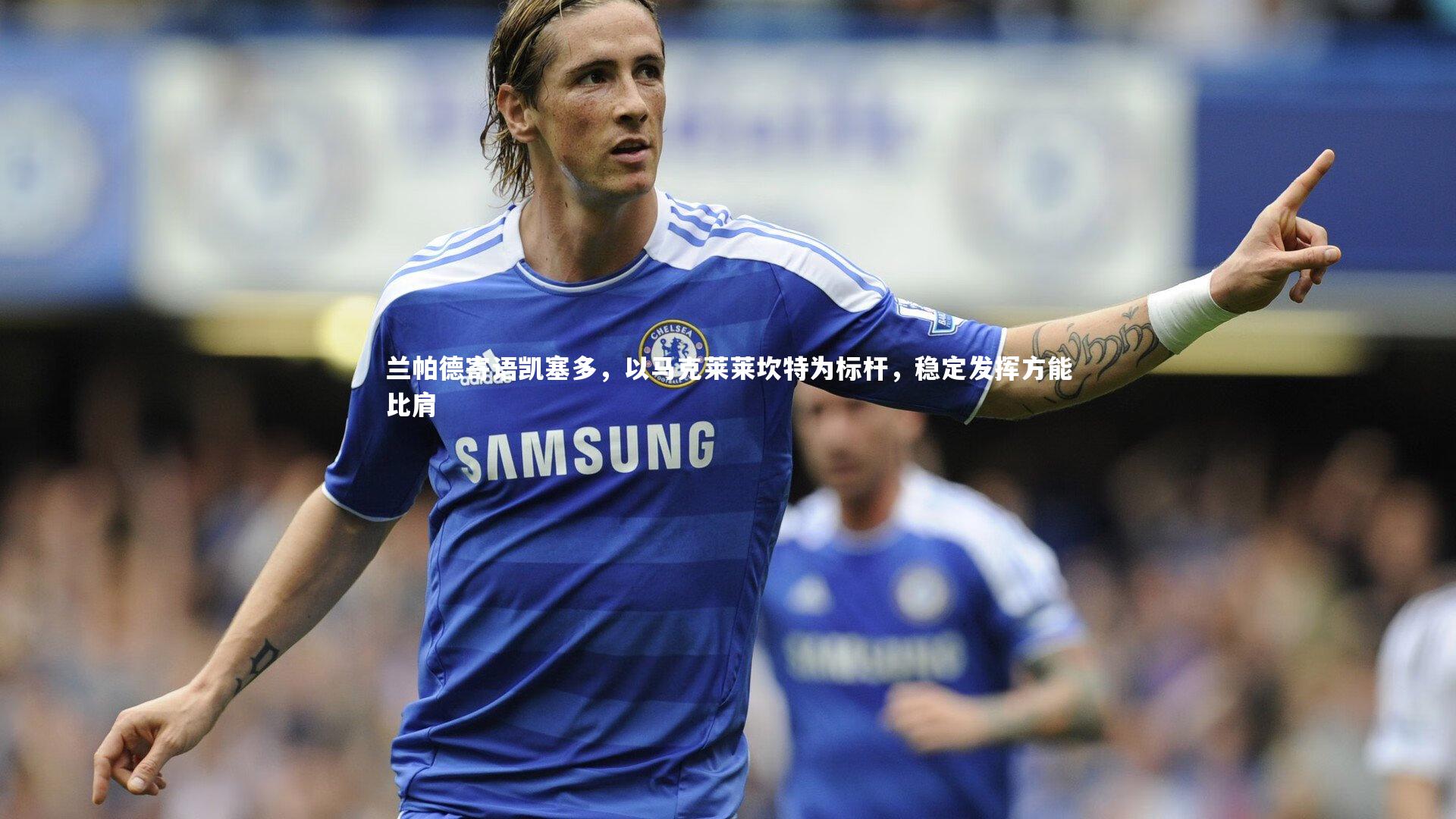南宫游戏官网|兰帕德寄语凯塞多，以马克莱莱坎特为标杆，稳定发挥方能比肩