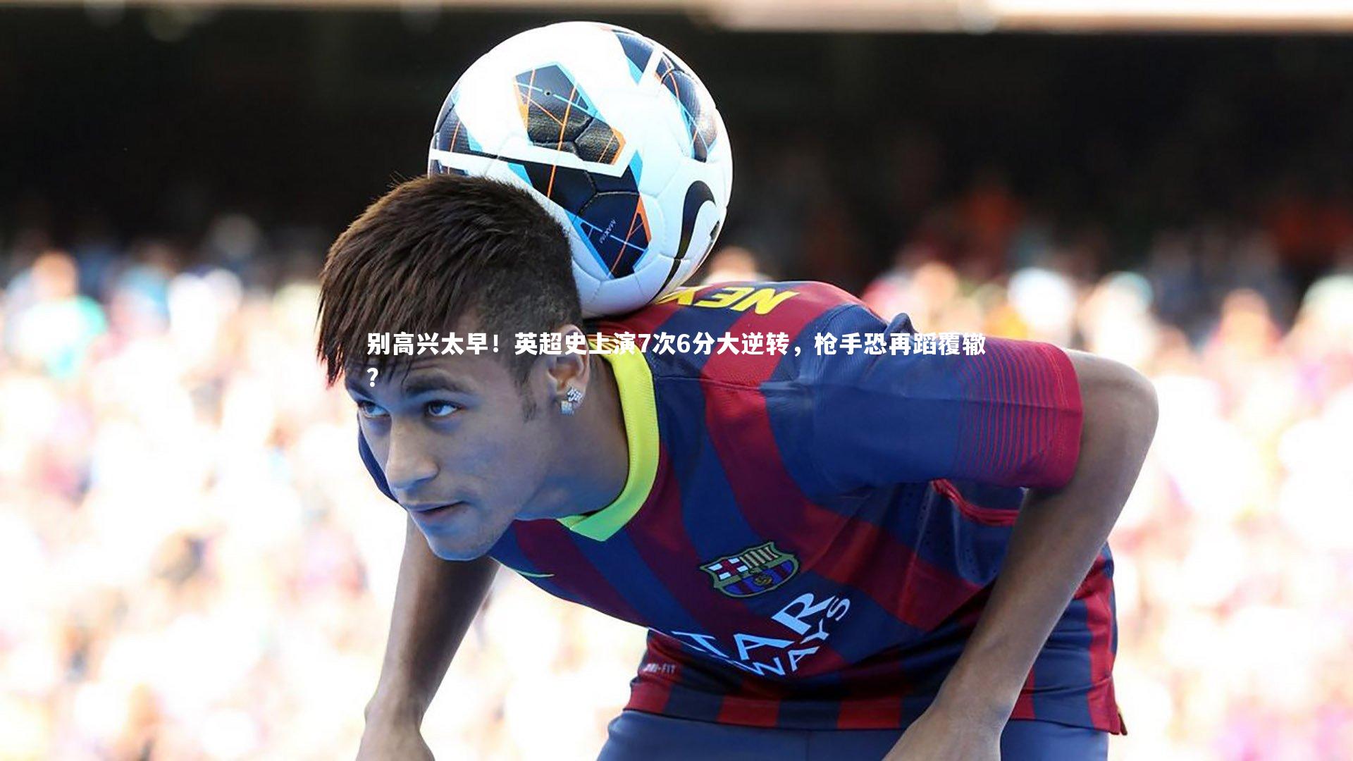 南宫大舞台_别高兴太早！英超史上演7次6分大逆转，枪手恐再蹈覆辙？