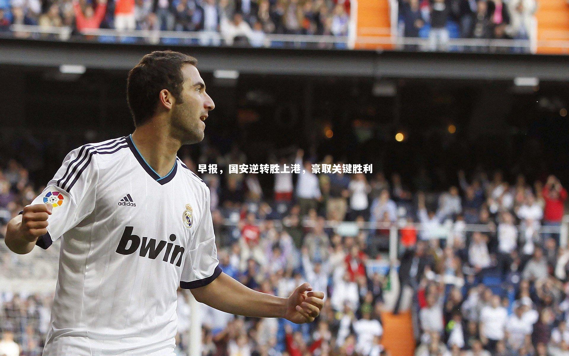 早报，国安逆转胜上港，豪取关键胜利