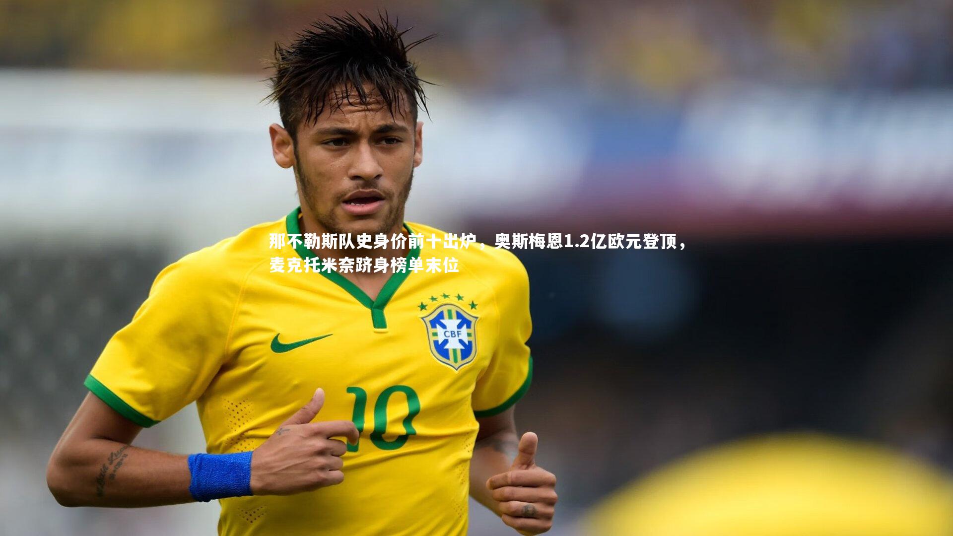 那不勒斯队史身价前十出炉，奥斯梅恩1.2亿欧元登顶，麦克托米奈跻身榜单末位